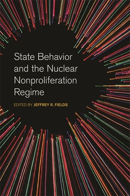 State Behavior and the Nuclear Nonproliferation Regime - Fields, Jeffrey R (Editor)