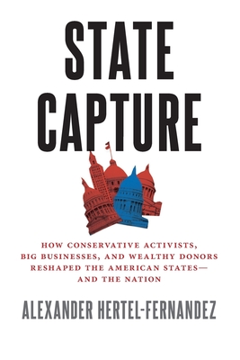 State Capture: How Conservative Activists, Big Businesses, and Wealthy Donors Reshaped the American Statesand the Nation - Hertel-Fernandez, Alexander