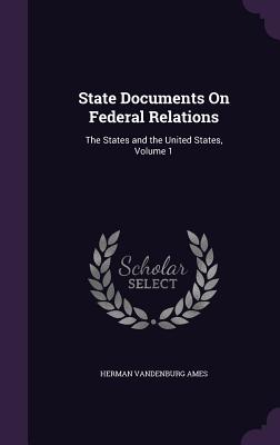 State Documents On Federal Relations: The States and the United States, Volume 1 - Ames, Herman Vandenburg