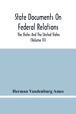 State Documents On Federal Relations: The States And The United States (Volume Vi) - Vandenburg Ames, Herman