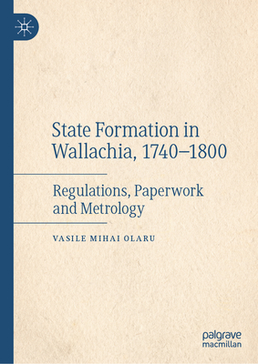 State Formation in Wallachia, 1740-1800: Regulations, Paperwork and Metrology - Olaru, Vasile Mihai