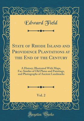 State of Rhode Island and Providence Plantations at the End of the Century, Vol. 2: A History; Illustrated with Maps, Fac-Similes of Old Plates and Paintings, and Photographs of Ancient Landmarks (Classic Reprint) - Field, Edward