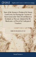 State of the Instances Produced by Simon Lord Lovat, for Proving the Custom of Succession in the Title of Lord Baron in Scotland, as They are Admitted by Mr. Mackenzie, or Proved by Undisputed Vouchers
