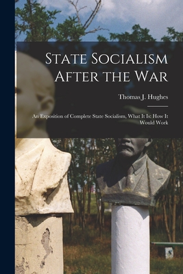 State Socialism After the War; an Exposition of Complete State Socialism, What It is: How It Would Work - Hughes, Thomas J 1865- (Creator)
