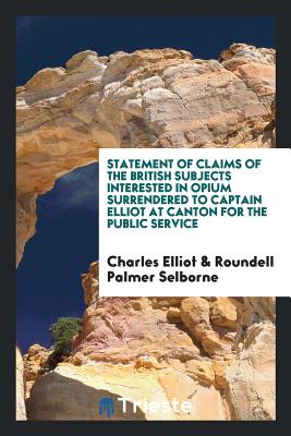 Statement of Claims of the British Subjects Interested in Opium Surrendered to Captain Elliot at Canton for the Public Service - Elliot, Charles, and Selborne, Roundell Palmer