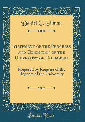 Statement of the Progress and Condition of the University of California: Prepared by Request of the Regents of the University (Classic Reprint) - Gilman, Daniel C