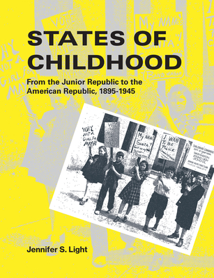 States of Childhood: From the Junior Republic to the American Republic, 1895-1945 - Light, Jennifer S