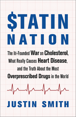 Statin Nation: The Ill-Founded War on Cholesterol, What Really Causes Heart Disease, and the Truth About the Most Overprescribed Drugs in the World - Smith, Justin