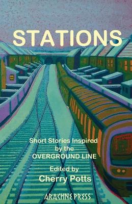 Stations: Short Stories Inspired by the Overground Line - Potts, Cherry (Editor)