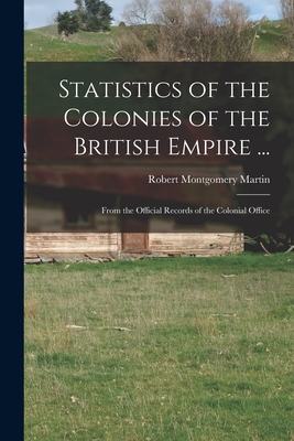 Statistics of the Colonies of the British Empire ...: From the Official Records of the Colonial Office - Martin, Robert Montgomery