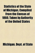 Statistics of the State of Michigan, Compiled from the Census of 1860, Taken by Authority of the United States (Classic Reprint)