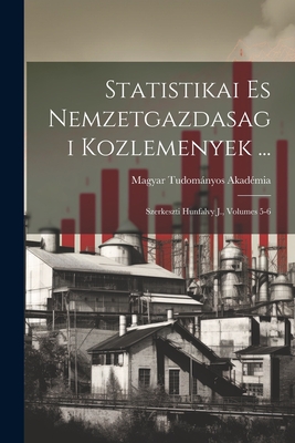 Statistikai Es Nemzetgazdasagi Kozlemenyek ...: Szerkeszti Hunfalvy J., Volumes 5-6 - Akad?mia, Magyar Tudomnyos