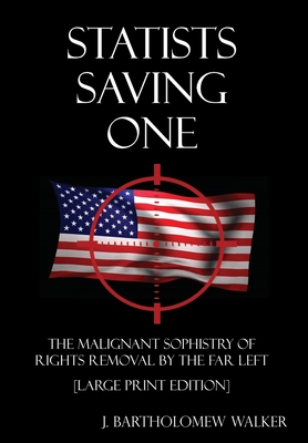 Statists Saving One: The Malignant Sophistry of Rights Removal by the Far Left [Large Print Edition] - Walker, J Bartholomew