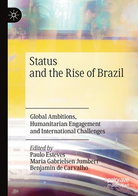 Status and the Rise of Brazil: Global Ambitions, Humanitarian Engagement and International Challenges - Esteves, Paulo (Editor), and Gabrielsen Jumbert, Maria (Editor), and de Carvalho, Benjamin (Editor)