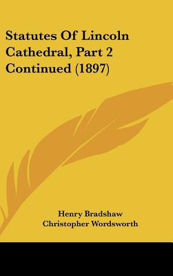 Statutes Of Lincoln Cathedral, Part 2 Continued (1897) - Bradshaw, Henry, and Wordsworth, Christopher (Editor)