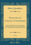 Statutes of Lincoln Cathedral, Vol. 2: The Concluding Portion, Containing Early Customs of Lincoln, Awards, Novum Registrum, &c., with Documents of Salisbury and Truro (Classic Reprint)