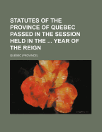 Statutes of the Province of Quebec Passed in the Session Held in the ... Year of the Reign - Qubec, and Quebec