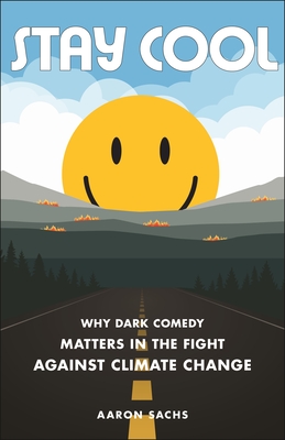 Stay Cool: Why Dark Comedy Matters in the Fight Against Climate Change - Sachs, Aaron