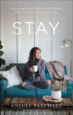 Stay: Discovering Grace, Freedom, and Wholeness Where You Never Imagined Looking - Paschall, Anjuli, and Wolf, Katherine (Foreword by)