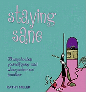 Staying Sane: 99 Ways to Stop Yourself Going Mad When You Become a Mother