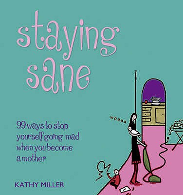 Staying Sane: 99 Ways to Stop Yourself Going Mad When You Become a Mother - Miller, Kathy