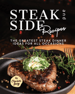 Steak and Side Recipes: The Greatest Steak Dinner Ideas for All Occasions
