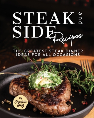 Steak and Side Recipes: The Greatest Steak Dinner Ideas for All Occasions - Long, Charlotte