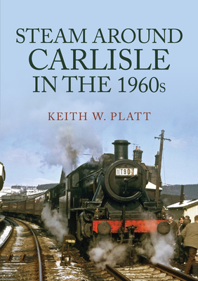 Steam Around Carlisle in the 1960s - Platt, Keith W