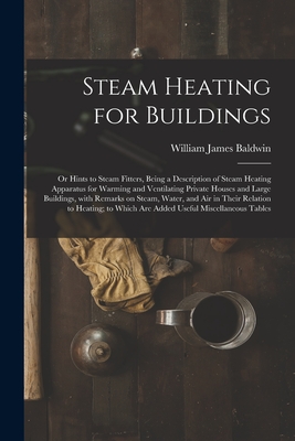 Steam Heating for Buildings; or Hints to Steam Fitters, Being a Description of Steam Heating Apparatus for Warming and Ventilating Private Houses and Large Buildings, With Remarks on Steam, Water, and Air in Their Relation to Heating; to Which Are... - Baldwin, William James