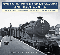 Steam in the East Midlands and East Anglia: The Railway Photographs of R.J. (Ron) Buckley