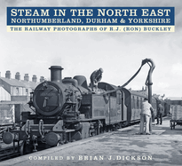 Steam in the North East - Northumberland, Durham and Yorkshire: The Railway Photographs of R.J. (Ron) Buckley