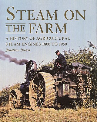 Steam on the Farm: A History of Agricultural Steam Engines 1800 to 1950 - Brown, Jonathan, Professor