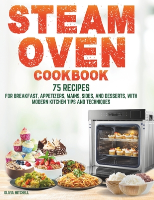 Steam Oven Cookbook: 75 Recipes for Breakfast, Appetizers, Mains, Sides, and Desserts, with Modern Kitchen Tips and Techniques - Mitchell, Olivia