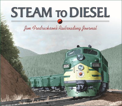 Steam to Diesel: Jim Fredrickson's Railroading Journal - Fredrickson, Jim, and Fredrickson, Jim (Photographer)