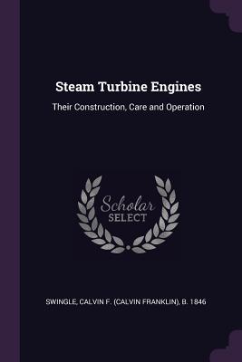 Steam Turbine Engines: Their Construction, Care and Operation - Swingle, Calvin F B 1846