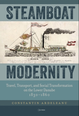 Steamboat Modernity: Travel, Transport, and Social Transformation on the Lower Danube, 1830-1860 - Ardeleanu, Constantin, and Brown, James Christian (Translated by)