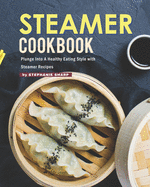 Steamer Cookbook: Plunge Into A Healthy Eating Style with Steamer Recipes