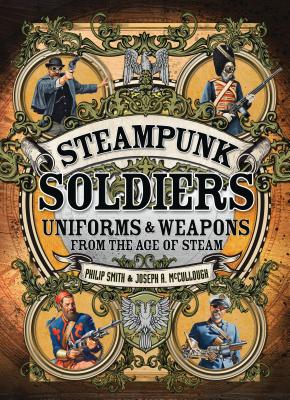 Steampunk Soldiers: Uniforms & Weapons from the Age of Steam - Smith, Philip, and McCullough, Joseph A., Mr.