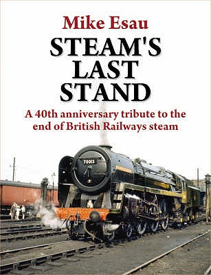 Steam's Last Stand: A 40th Anniversary Tribute to the End of British Railways Steam - Esau, Mike