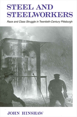 Steel and Steelworkers: Race and Class Struggle in Twentieth-Century Pittsburgh - Hinshaw, John