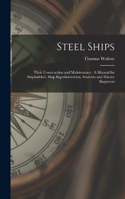 Steel Ships: Their Construction and Maintenance: A Manual for Shipbuilders, Ship Superintendents, Students and Marine Engineers - Walton, Thomas