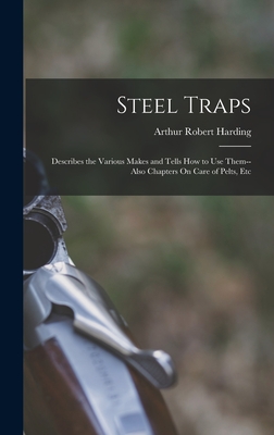 Steel Traps: Describes the Various Makes and Tells How to Use Them--Also Chapters On Care of Pelts, Etc - Harding, Arthur Robert
