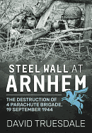 Steel Wall at Arnhem: The Destruction of 4 Parachute Brigade 19 September 1944