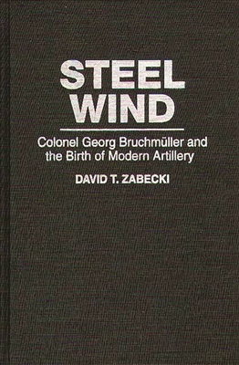 Steel Wind: Colonel Georg Bruchmuller and the Birth of Modern Artillery - Zabecki, David T, and Bailey, J B a
