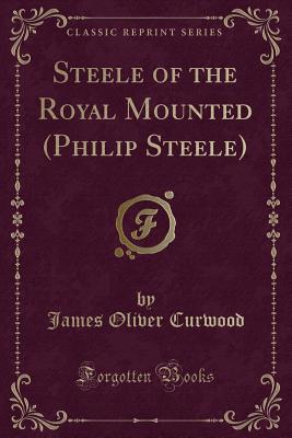 Steele of the Royal Mounted (Philip Steele) (Classic Reprint) - Curwood, James Oliver