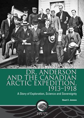 Stefansson, Dr. Anderson and the Canadian Arctic Expedition, 1913-1918: A Story of Exploration, Science and Sovereignty - Jenness, Stuart E