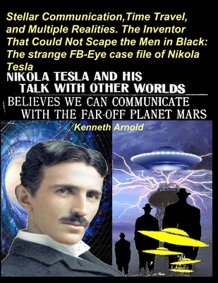 Stellar Communication, Time Travel, and Multiple Realities. the Inventor That Could Not Scape the Men in Black: The strange FB-Eye case file of Nikola Tesla - Arnold, Kenneth