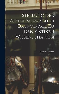 Stellung der Alten Islamischen Orthodoxie zu den Antiken Wissenschaften - Goldziher, Ignc