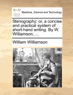 Stenography: Or, a Concise and Practical System of Short-Hand Writing. by W. Williamson,