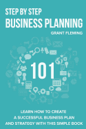Step by Step Business Planning 101: Learn How to Create a Successful Business Plan and Strategy with This Simple Book